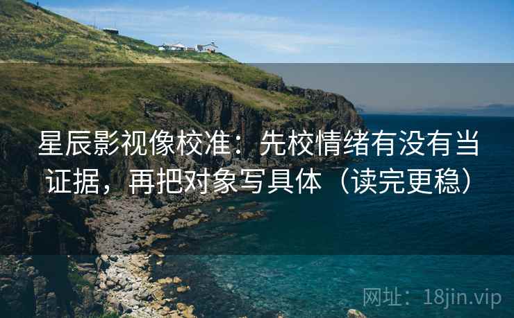 星辰影视像校准：先校情绪有没有当证据，再把对象写具体（读完更稳）