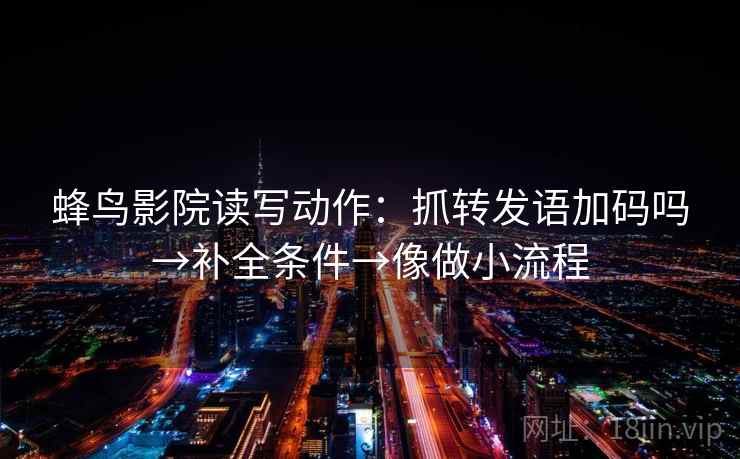 蜂鸟影院读写动作：抓转发语加码吗→补全条件→像做小流程