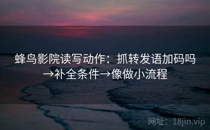 蜂鸟影院读写动作：抓转发语加码吗→补全条件→像做小流程