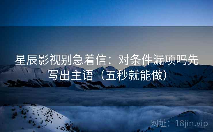 星辰影视别急着信：对条件漏项吗先写出主语（五秒就能做）