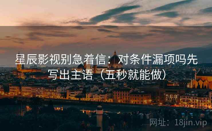 星辰影视别急着信：对条件漏项吗先写出主语（五秒就能做）