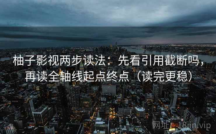 柚子影视两步读法：先看引用截断吗，再读全轴线起点终点（读完更稳）