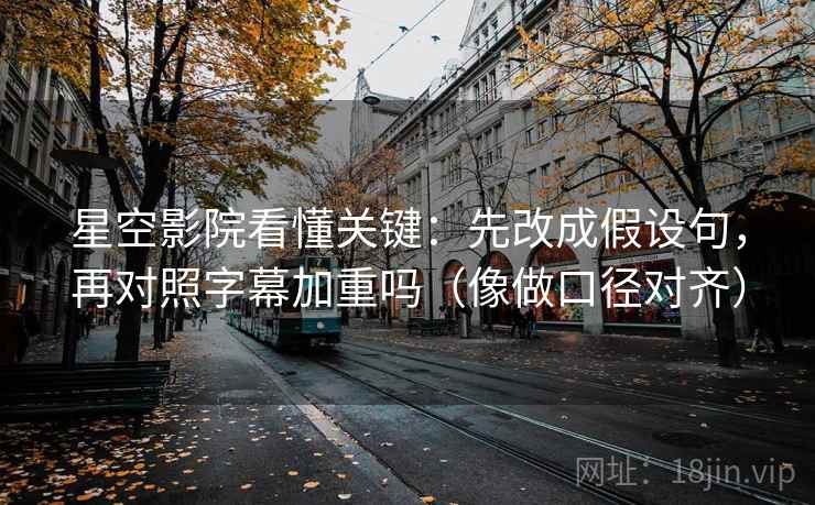 星空影院看懂关键：先改成假设句，再对照字幕加重吗（像做口径对齐）