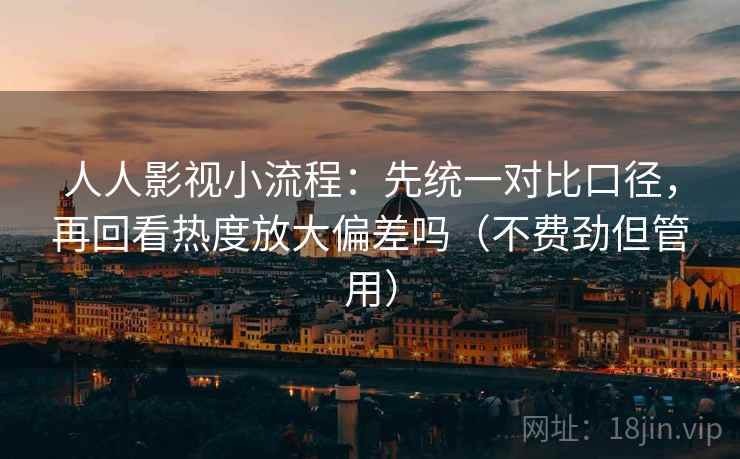 人人影视小流程：先统一对比口径，再回看热度放大偏差吗（不费劲但管用）