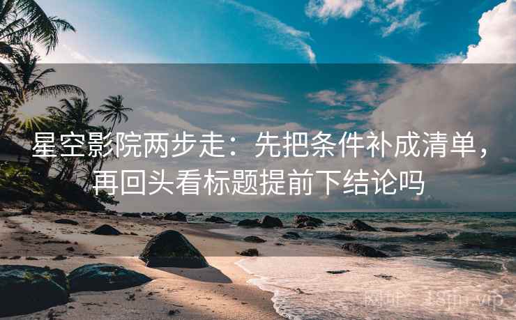 星空影院两步走：先把条件补成清单，再回头看标题提前下结论吗