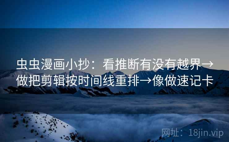 虫虫漫画小抄：看推断有没有越界→做把剪辑按时间线重排→像做速记卡