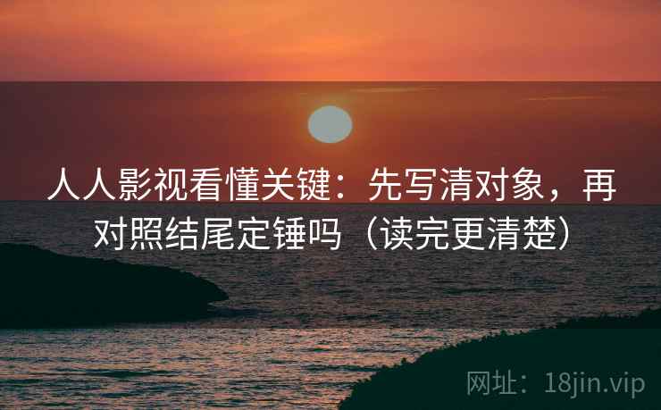 人人影视看懂关键：先写清对象，再对照结尾定锤吗（读完更清楚）