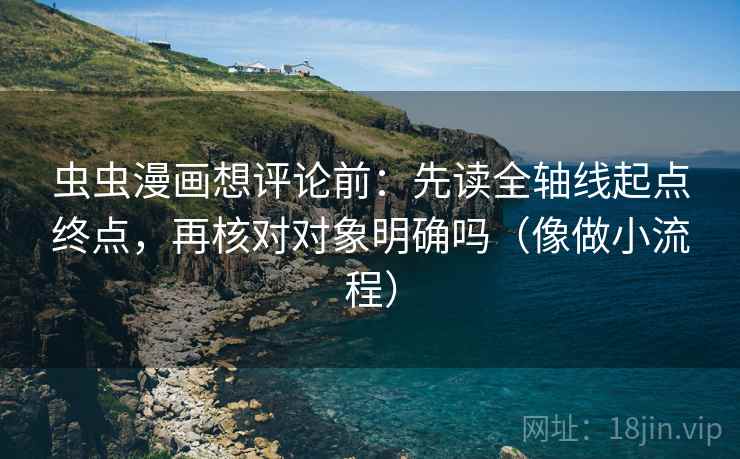虫虫漫画想评论前：先读全轴线起点终点，再核对对象明确吗（像做小流程）