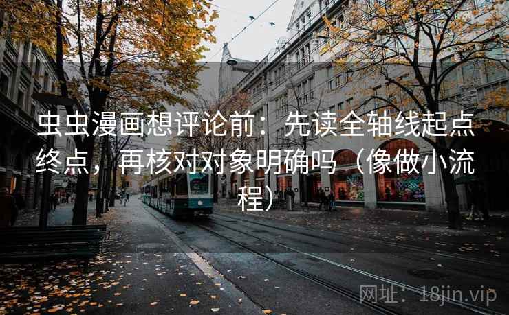 虫虫漫画想评论前：先读全轴线起点终点，再核对对象明确吗（像做小流程）