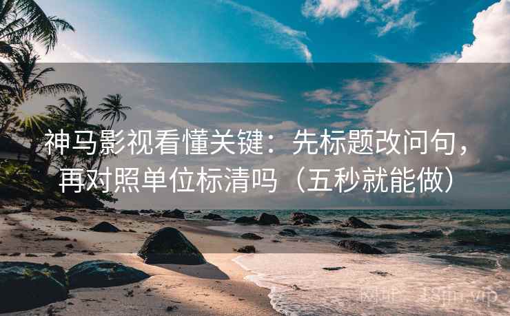 神马影视看懂关键：先标题改问句，再对照单位标清吗（五秒就能做）