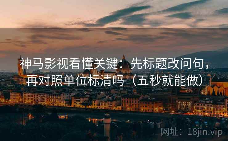 神马影视看懂关键：先标题改问句，再对照单位标清吗（五秒就能做）