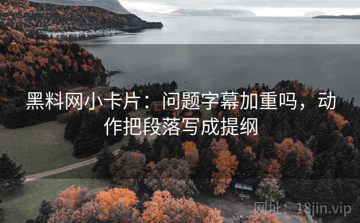 黑料网小卡片：问题字幕加重吗，动作把段落写成提纲