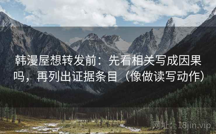 韩漫屋想转发前：先看相关写成因果吗，再列出证据条目（像做读写动作）