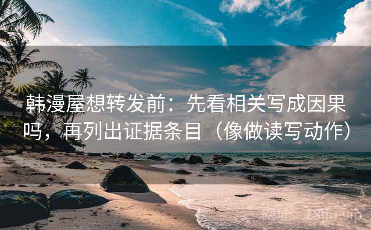 韩漫屋想转发前：先看相关写成因果吗，再列出证据条目（像做读写动作）