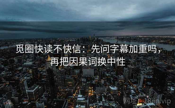 觅圈快读不快信：先问字幕加重吗，再把因果词换中性