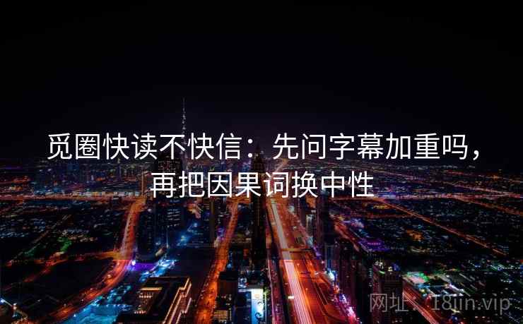 觅圈快读不快信：先问字幕加重吗，再把因果词换中性