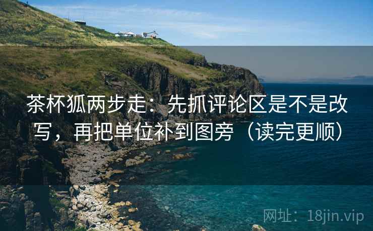 茶杯狐两步走：先抓评论区是不是改写，再把单位补到图旁（读完更顺）