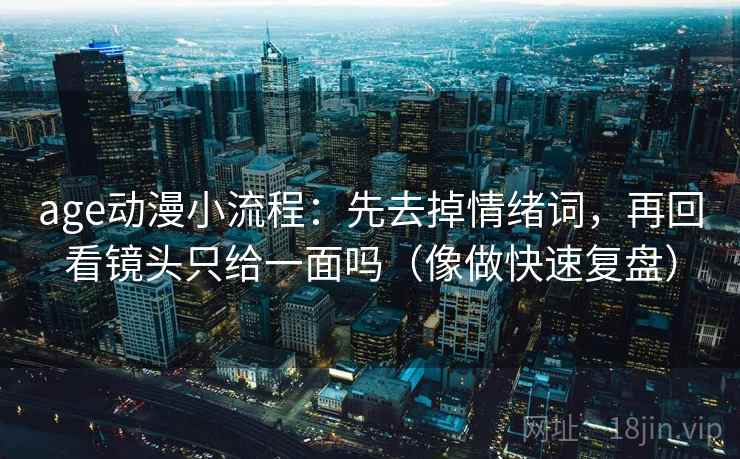 age动漫小流程：先去掉情绪词，再回看镜头只给一面吗（像做快速复盘）