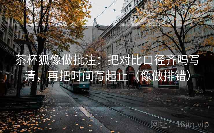 茶杯狐像做批注：把对比口径齐吗写清，再把时间写起止（像做排错）