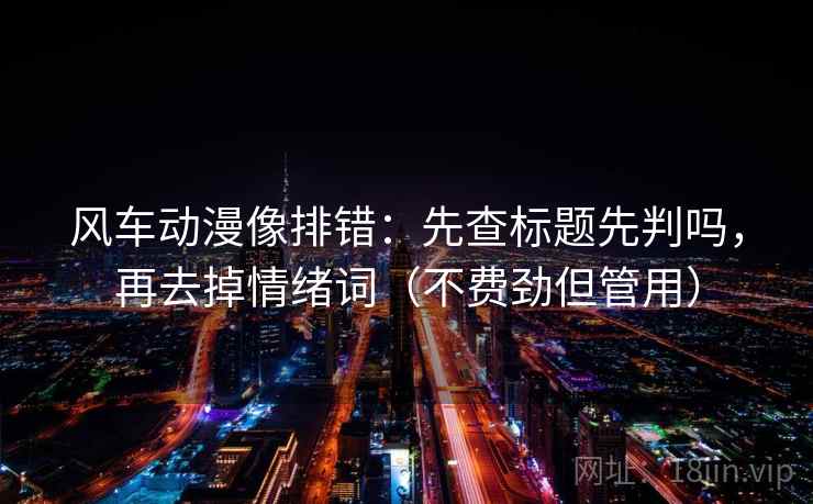 风车动漫像排错：先查标题先判吗，再去掉情绪词（不费劲但管用）