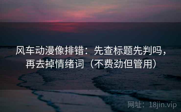 风车动漫像排错：先查标题先判吗，再去掉情绪词（不费劲但管用）