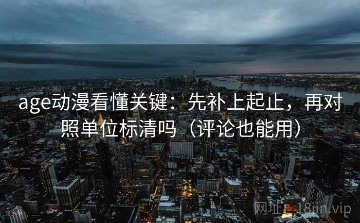 age动漫看懂关键：先补上起止，再对照单位标清吗（评论也能用）