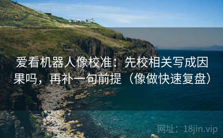 爱看机器人像校准：先校相关写成因果吗，再补一句前提（像做快速复盘）