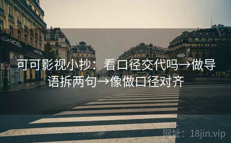 可可影视小抄：看口径交代吗→做导语拆两句→像做口径对齐