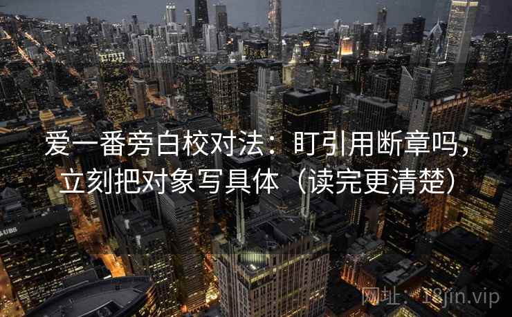 爱一番旁白校对法：盯引用断章吗，立刻把对象写具体（读完更清楚）