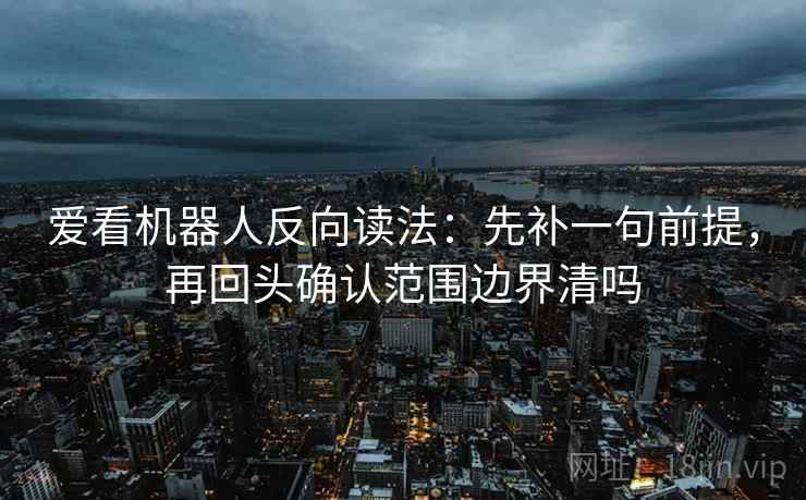 爱看机器人反向读法：先补一句前提，再回头确认范围边界清吗