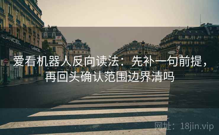 爱看机器人反向读法：先补一句前提，再回头确认范围边界清吗