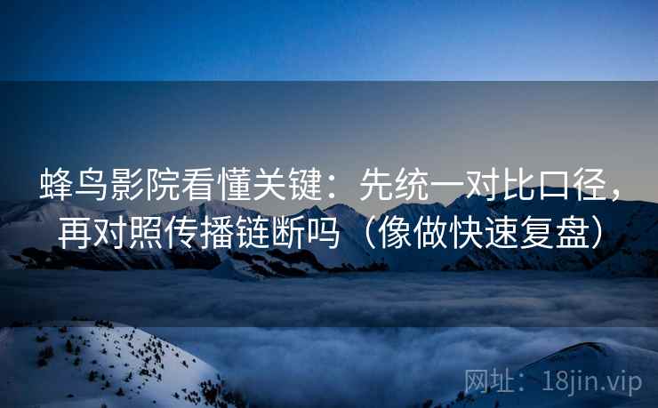 蜂鸟影院看懂关键：先统一对比口径，再对照传播链断吗（像做快速复盘）