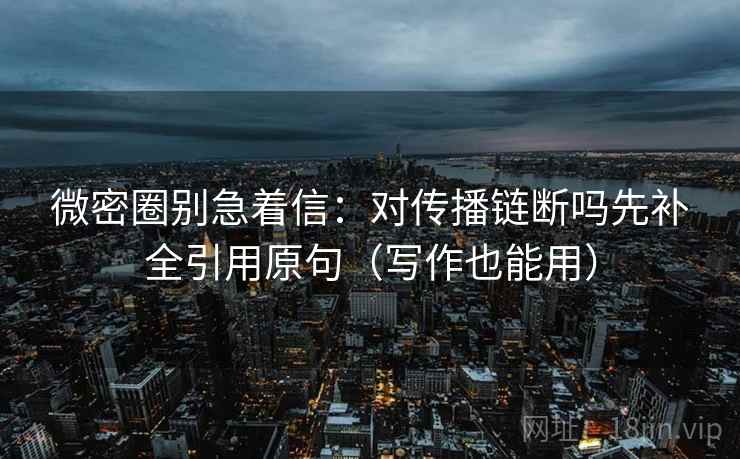 微密圈别急着信：对传播链断吗先补全引用原句（写作也能用）