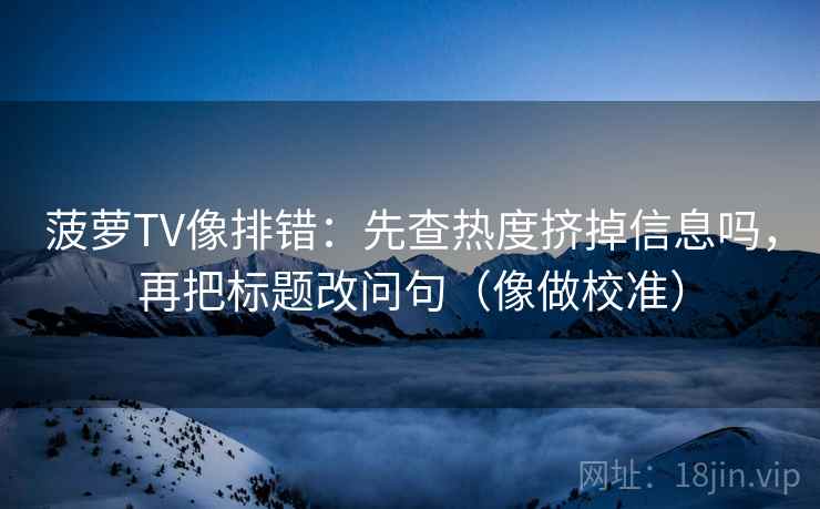 菠萝TV像排错：先查热度挤掉信息吗，再把标题改问句（像做校准）
