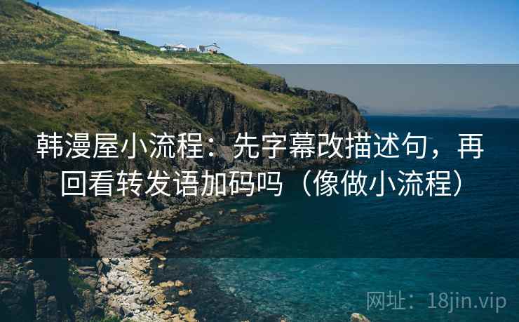 韩漫屋小流程：先字幕改描述句，再回看转发语加码吗（像做小流程）