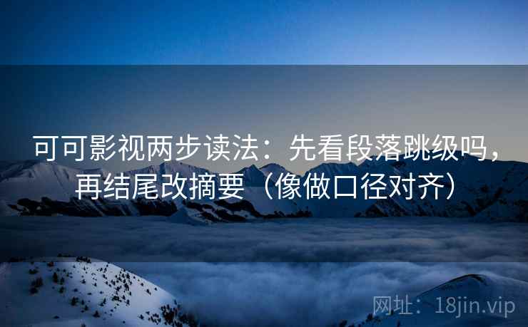可可影视两步读法：先看段落跳级吗，再结尾改摘要（像做口径对齐）