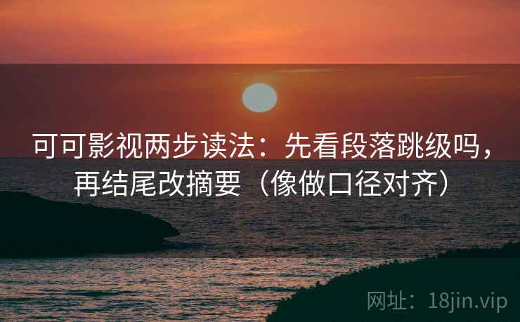 可可影视两步读法：先看段落跳级吗，再结尾改摘要（像做口径对齐）