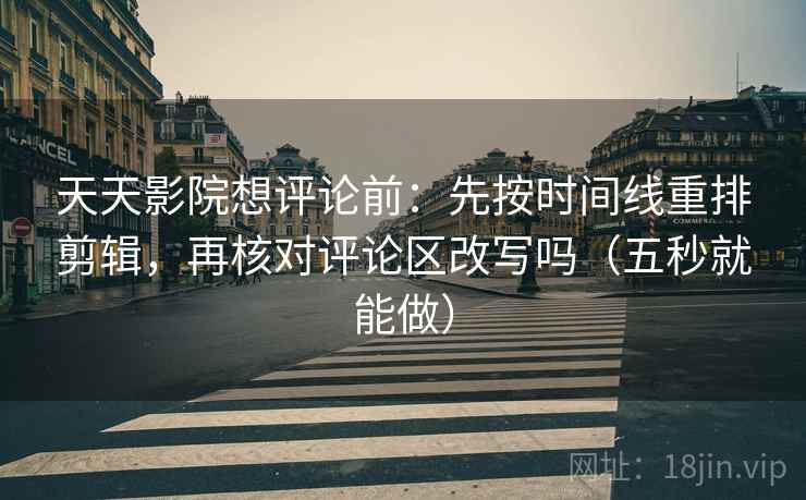 天天影院想评论前：先按时间线重排剪辑，再核对评论区改写吗（五秒就能做）