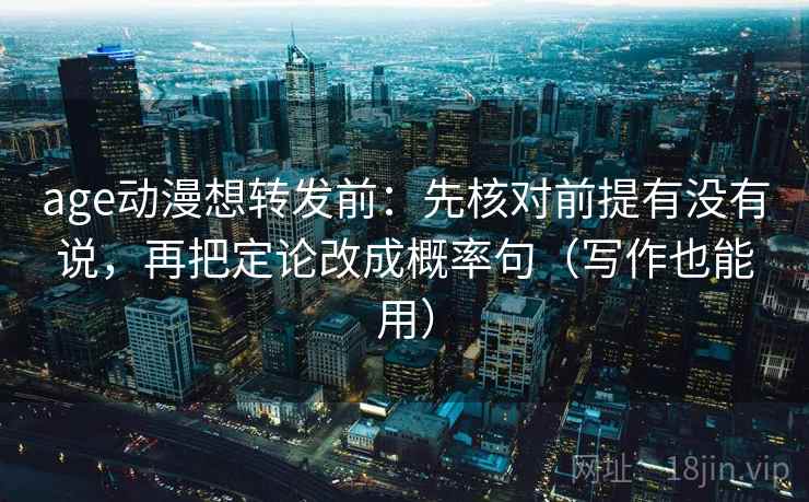 age动漫想转发前：先核对前提有没有说，再把定论改成概率句（写作也能用）