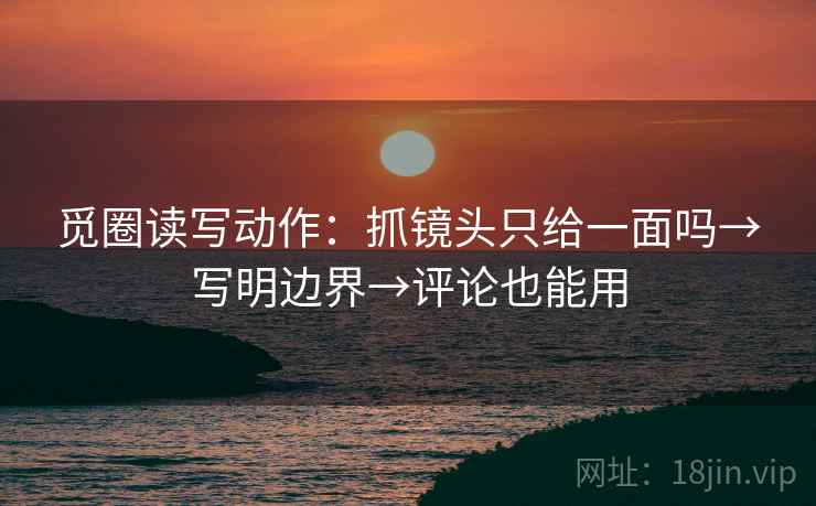 觅圈读写动作：抓镜头只给一面吗→写明边界→评论也能用