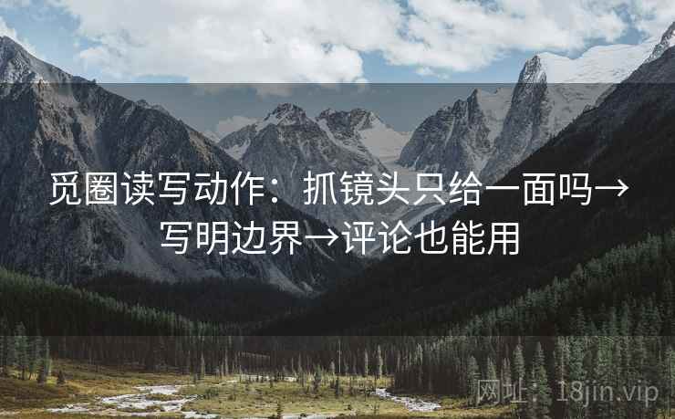 觅圈读写动作：抓镜头只给一面吗→写明边界→评论也能用