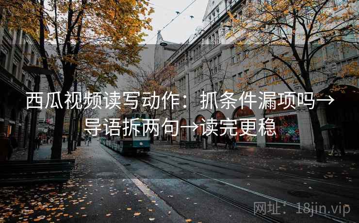 西瓜视频读写动作：抓条件漏项吗→导语拆两句→读完更稳