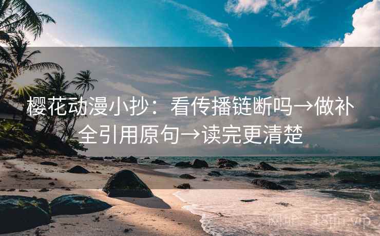 樱花动漫小抄：看传播链断吗→做补全引用原句→读完更清楚