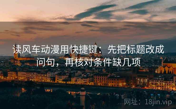 读风车动漫用快捷键：先把标题改成问句，再核对条件缺几项