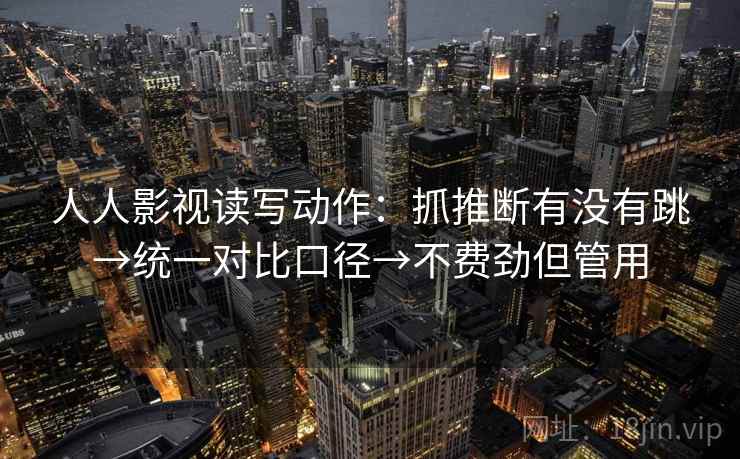 人人影视读写动作：抓推断有没有跳→统一对比口径→不费劲但管用