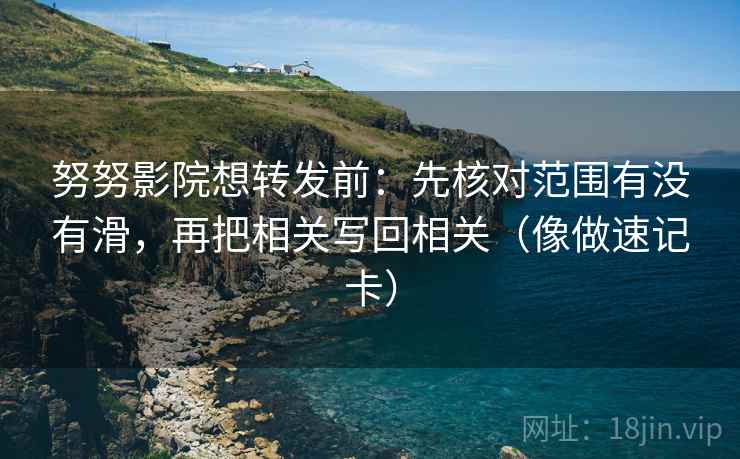 努努影院想转发前：先核对范围有没有滑，再把相关写回相关（像做速记卡）