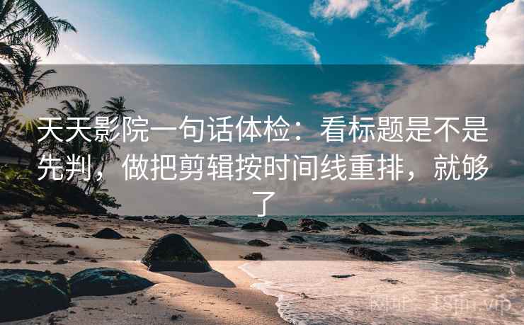 天天影院一句话体检：看标题是不是先判，做把剪辑按时间线重排，就够了