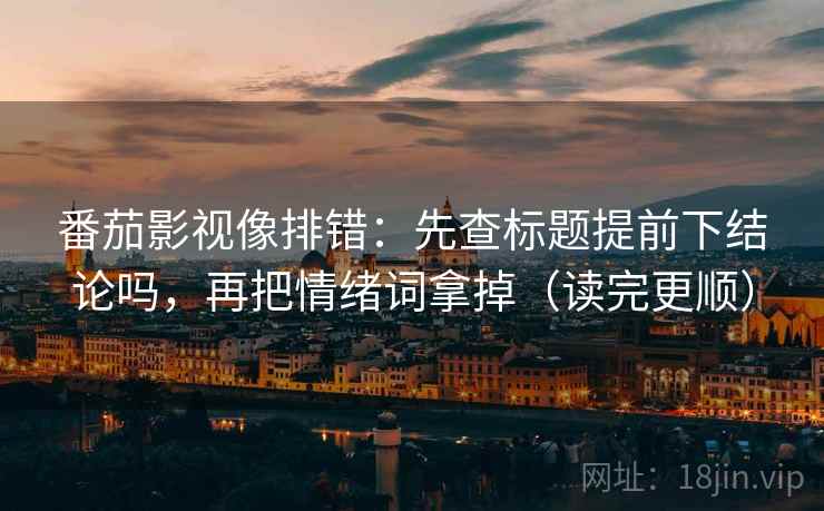 番茄影视像排错：先查标题提前下结论吗，再把情绪词拿掉（读完更顺）