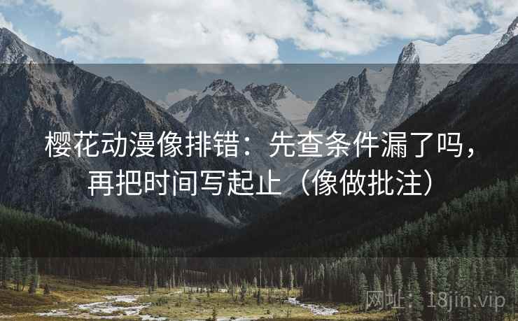 樱花动漫像排错：先查条件漏了吗，再把时间写起止（像做批注）