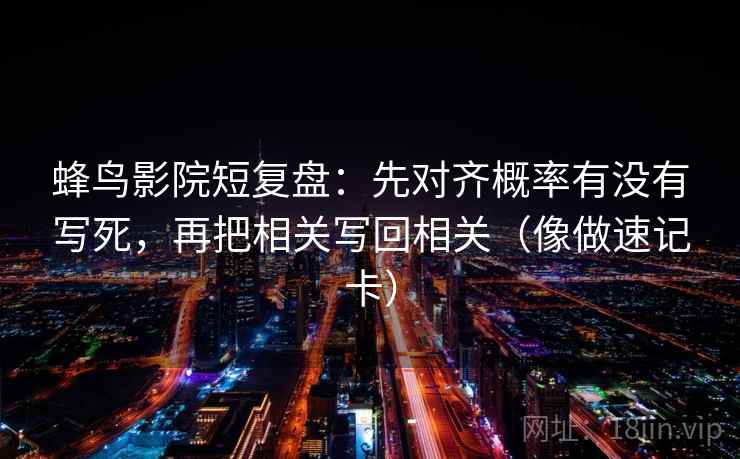 蜂鸟影院短复盘：先对齐概率有没有写死，再把相关写回相关（像做速记卡）